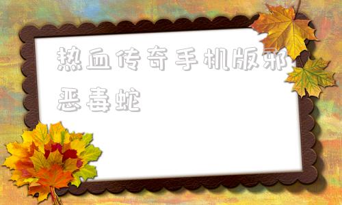 热血传奇手机版邪恶毒蛇热血传奇手游邪恶钳虫怎么走