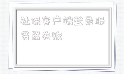 社保客户端登录服务器失败vone客户端连接服务器失败