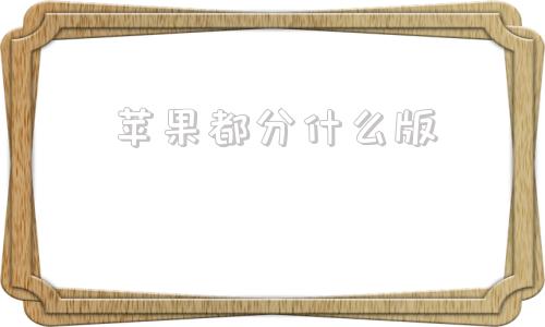 苹果都分什么版苹果手机怎么区分版本